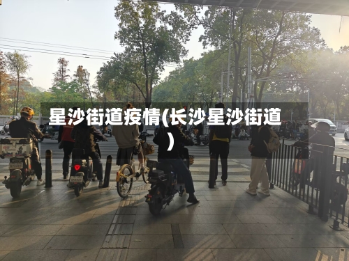 星沙街道疫情(长沙星沙街道)-第2张图片
