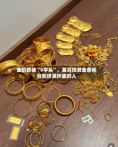 金价跌破“9字头”，菜百投资金条柜台前挤满抄底的人-第2张图片