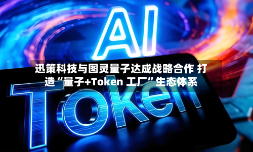 迅策科技与图灵量子达成战略合作 打造“量子+Token 工厂	”生态体系-第2张图片