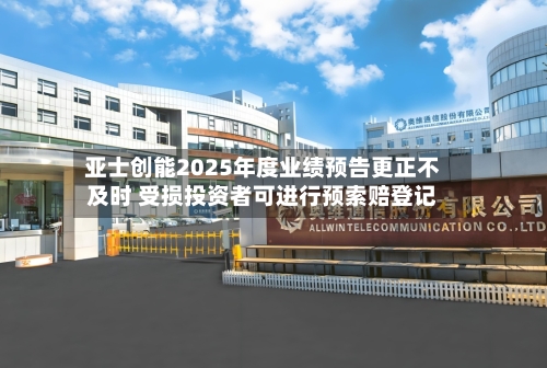 亚士创能2025年度业绩预告更正不及时 受损投资者可进行预索赔登记-第3张图片