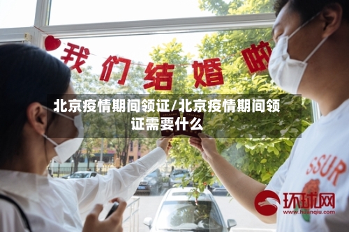 北京疫情期间领证/北京疫情期间领证需要什么
