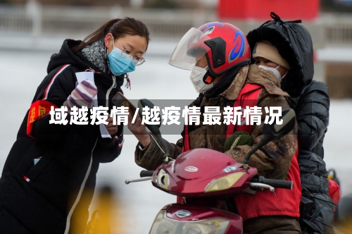 域越疫情/越疫情最新情况-第3张图片