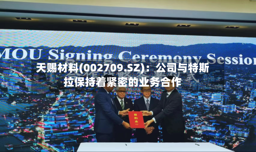 天赐材料(002709.SZ)：公司与特斯拉保持着紧密的业务合作