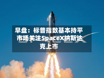 早盘:标普指数基本持平 市场关注SpaceX纳斯达克上市-第3张图片