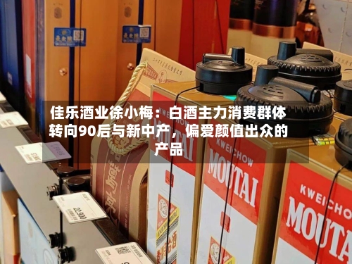 佳乐酒业徐小梅：白酒主力消费群体转向90后与新中产，偏爱颜值出众的产品
