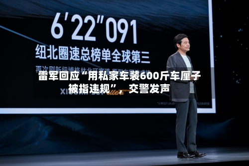 雷军回应“用私家车装600斤车厘子被指违规	”	，交警发声-第3张图片