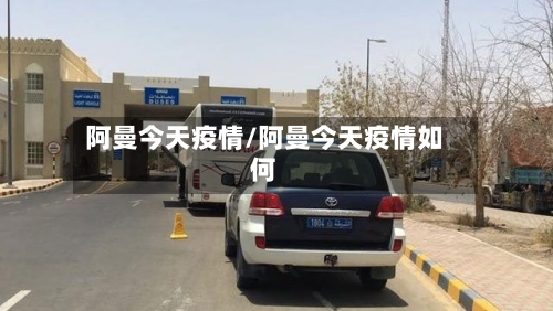阿曼今天疫情/阿曼今天疫情如何-第3张图片