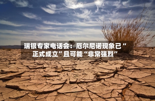 瑞银专家电话会：厄尔尼诺现象已“正式成立”且可能“非常强烈	”-第2张图片