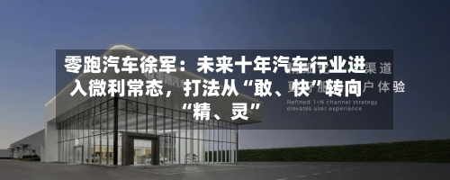 零跑汽车徐军：未来十年汽车行业进入微利常态，打法从“敢、快”转向“精	、灵”-第3张图片