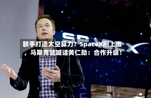 联手打造太空算力？SpaceX刚上市，马斯克就喊话黄仁勋：合作升级！-第2张图片