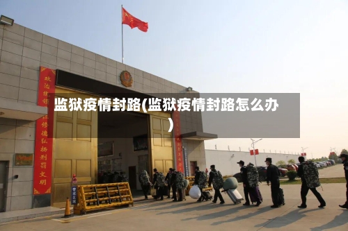 监狱疫情封路(监狱疫情封路怎么办)-第3张图片