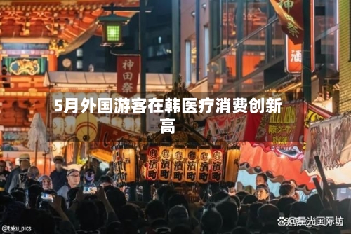 5月外国游客在韩医疗消费创新高-第2张图片