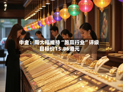 中金：周大福维持“跑赢行业	”评级 目标价15.86港元-第3张图片