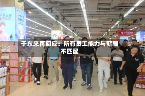 于东来再回应：所有员工能力与薪酬不匹配