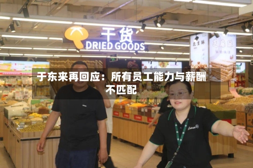 于东来再回应:所有员工能力与薪酬不匹配-第2张图片