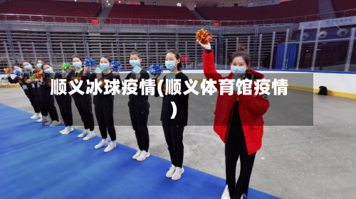 顺义冰球疫情(顺义体育馆疫情)