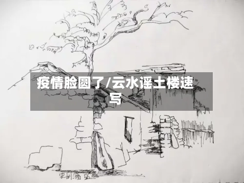 疫情脸圆了/云水谣土楼速写-第2张图片