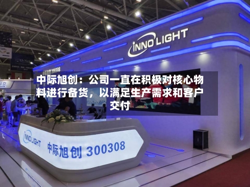 中际旭创：公司一直在积极对核心物料进行备货	，以满足生产需求和客户交付-第3张图片