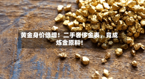 黄金身价倍增！二手奢侈金表，竟成炼金原料！-第2张图片