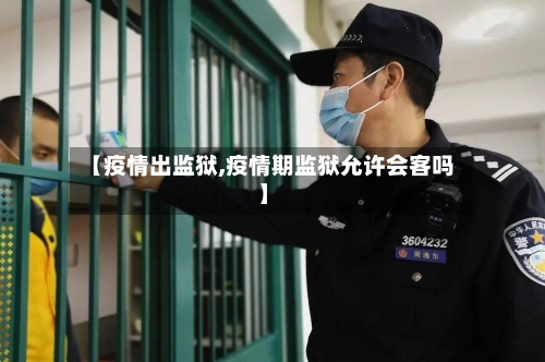 【疫情出监狱,疫情期监狱允许会客吗】-第3张图片