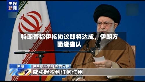 特朗普称伊核协议即将达成，伊朗方面近来尚未确认-第2张图片