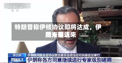 特朗普称伊核协议即将达成	，伊朗方面近来尚未确认-第3张图片
