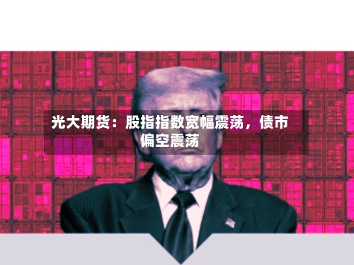 光大期货：股指指数宽幅震荡，债市偏空震荡-第2张图片