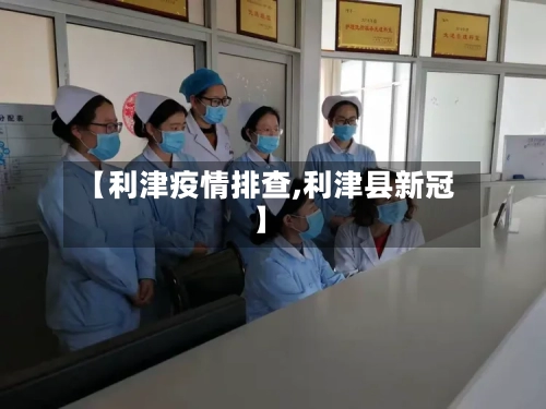 【利津疫情排查,利津县新冠】