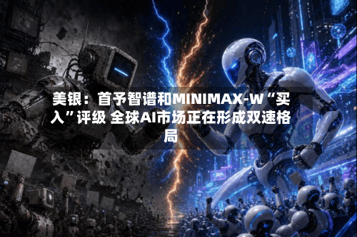 美银：首予智谱和MINIMAX-W“买入”评级 全球AI市场正在形成双速格局-第2张图片