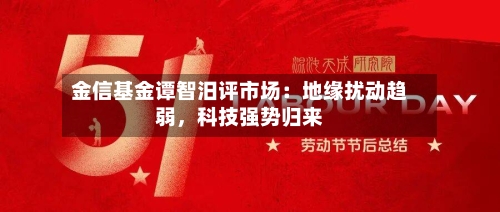 金信基金谭智汨评市场：地缘扰动趋弱，科技强势归来-第2张图片