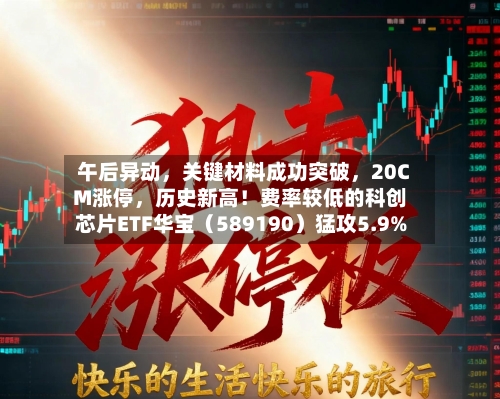 午后异动，关键材料成功突破，20CM涨停	，历史新高！费率较低的科创芯片ETF华宝（589190）猛攻5.9%-第3张图片