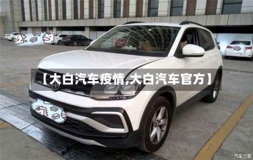 【大白汽车疫情,大白汽车官方】
