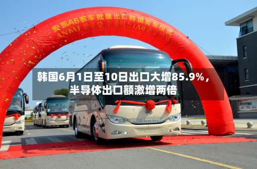 韩国6月1日至10日出口大增85.9%，半导体出口额激增两倍-第2张图片