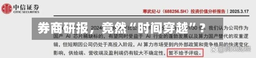 券商研报	，竟然“时间穿越	”？-第3张图片