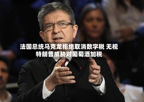 法国总统马克龙拒绝取消数字税 无视特朗普威胁对葡萄酒加税-第3张图片