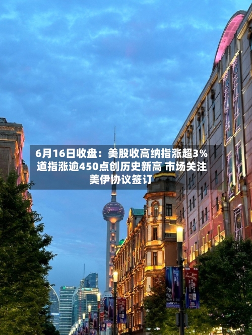 6月16日收盘：美股收高纳指涨超3% 道指涨逾450点创历史新高 市场关注美伊协议签订-第2张图片