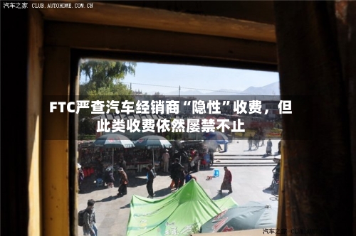 FTC严查汽车经销商“隐性	”收费，但此类收费依然屡禁不止-第2张图片