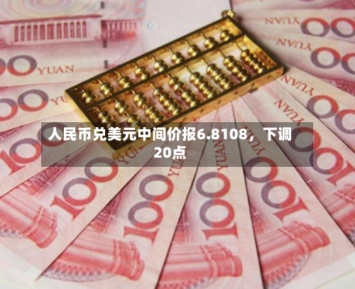 人民币兑美元中间价报6.8108，下调20点-第3张图片