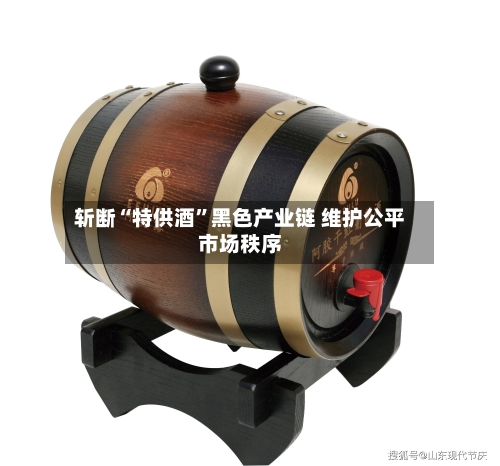 斩断“特供酒	”黑色产业链 维护公平市场秩序-第2张图片